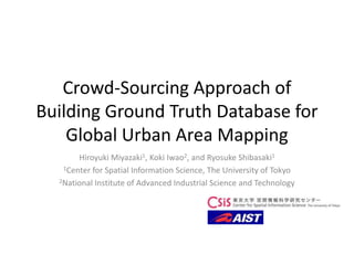 Crowd-Sourcing Approach of
Building Ground Truth Database for
Global Urban Area Mapping
Hiroyuki Miyazaki1, Koki Iwao2, and Ryosuke Shibasaki1
1Center for Spatial Information Science, The University of Tokyo
2National Institute of Advanced Industrial Science and Technology
 