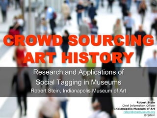 CROWD SOURCINGART HISTORY Research and Applications of  Social Tagging in Museums Robert Stein, Indianapolis Museum of Art Robert Stein Chief Information Officer Indianapolis Museum of Art rstein@imamuseum.org @rjstein 