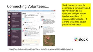 Slack channel is good for
generating a community, and
for volunteers to ask
questions and get instant
feedback on their 1st
mapping attempts etc. – if
anyone would like to join
please let me know!
Connecting Volunteers…
https://join.slack.com/t/crowd2map/shared_invite/zt-q04pcgqp-oiICJUFnp61Czn5vguV_Ig
 