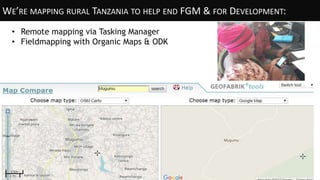 WE’RE MAPPING RURAL TANZANIA TO HELP END FGM & FOR DEVELOPMENT:
• Remote mapping via Tasking Manager
• Fieldmapping with Organic Maps & ODK
 