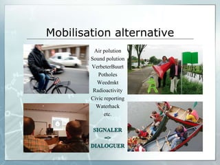 Mobilisation alternative
         Air polution
        Sound polution
        VerbeterBuurt
           Potholes
          Weedmkt
         Radioactivity
        Civic reporting
          Waterhack
              etc.
 