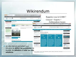 Wikirendum
                                          Rappelez-vous le G1000 ?
                                          Citoyen + Experts +
                                              Ambassadeurs locaux




 Un site internet permettant aux
  citoyens de définir les problèmes de
  société, de débattre et voter sur des
  solutions
 