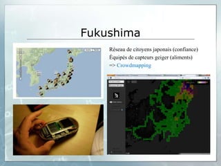 Fukushima
    Réseau de citoyens japonais (confiance)
    Équipés de capteurs geiger (aliments)
    => Crowdmapping
 