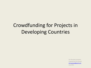 Crowdfunding for Projects in
Developing Countries
For discussion purposes.
Prepared by Chris Gossye
chris.gossye@gmail.com
June 2015
 