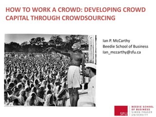 HOW TO WORK A CROWD: DEVELOPING CROWD
CAPITAL THROUGH CROWDSOURCING
Ian P. McCarthy
Beedie School of Business
Ian_mccarthy@sfu.ca
 