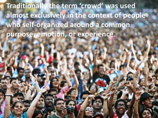 Traditionally the term ‘crowd’ was used
almost exclusively in the context of people
who self-organized around a common
pur...