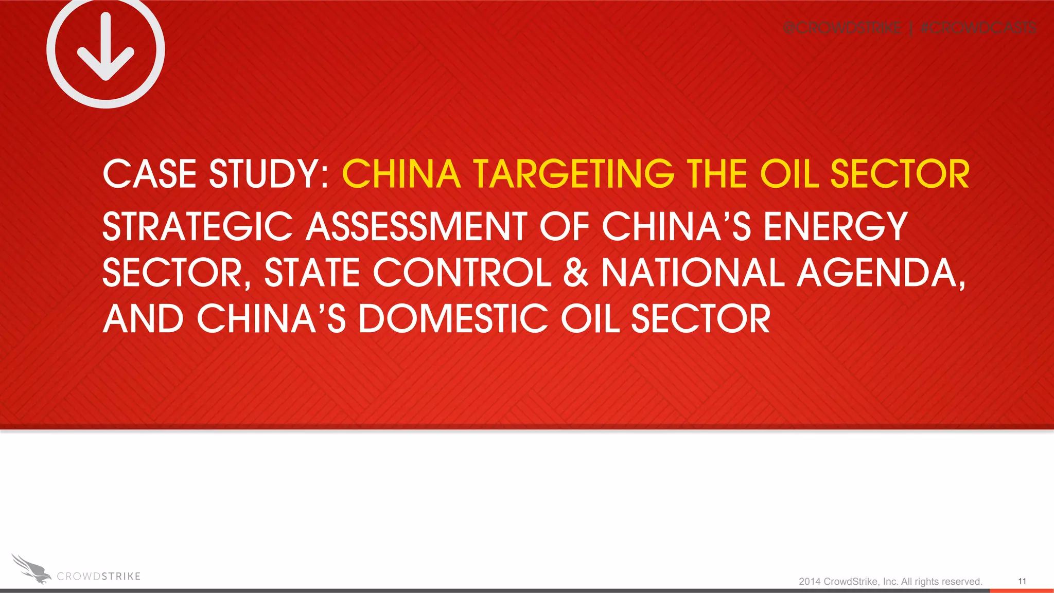 2014 CrowdStrike, Inc. All rights reserved. 11
CASE STUDY: CHINA TARGETING THE OIL SECTOR
STRATEGIC ASSESSMENT OF CHINA’S ENERGY
SECTOR, STATE CONTROL & NATIONAL AGENDA,
AND CHINA’S DOMESTIC OIL SECTOR
@CROWDSTRIKE | #CROWDCASTS
 