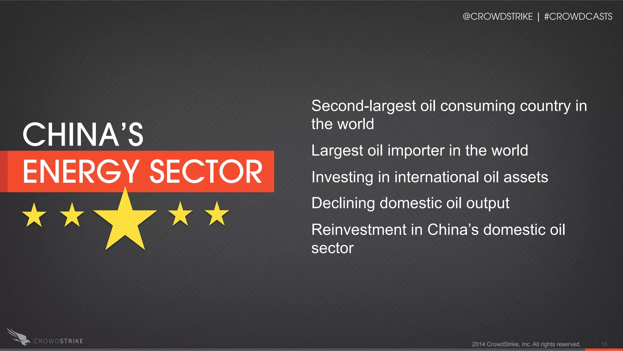 Second-largest oil consuming country in
the world
Largest oil importer in the world
Investing in international oil assets
Declining domestic oil output
Reinvestment in China’s domestic oil
sector
2014 CrowdStrike, Inc. All rights reserved. 13
CHINA’S
ENERGY SECTOR
@CROWDSTRIKE | #CROWDCASTS
 