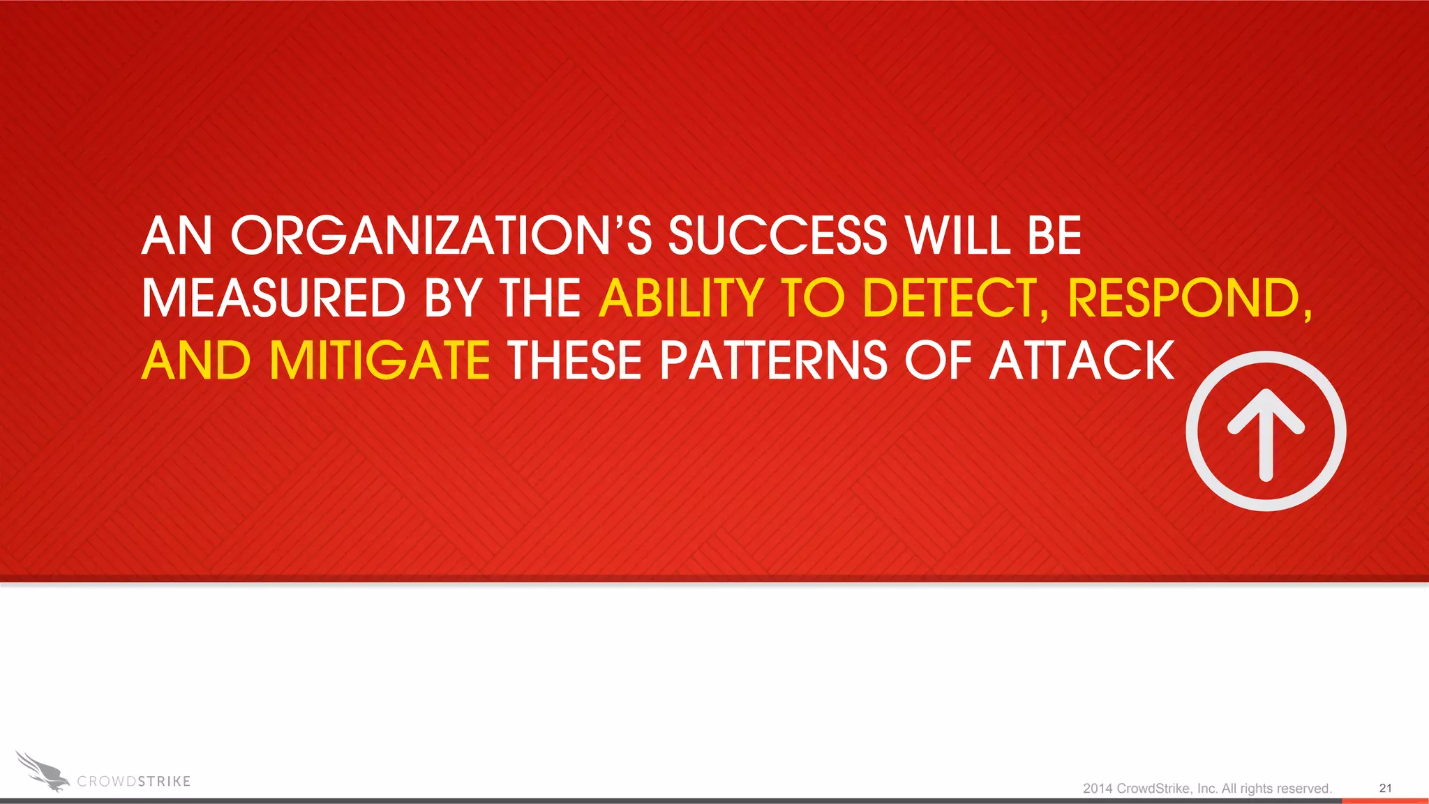 2014 CrowdStrike, Inc. All rights reserved. 21
AN ORGANIZATION’S SUCCESS WILL BE
MEASURED BY THE ABILITY TO DETECT, RESPOND,
AND MITIGATE THESE PATTERNS OF ATTACK
 