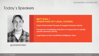 @CROWDSTRIKE | #CROWDCASTS

Today’s Speakers
MATT DAHL |
SENIOR ANALYST/ LEGAL COUNSEL
Cyber threat analyst focused on targeted intrusion activity
Focused on investigating indicators of compromise to identify
specific adversary activity
Legal liaison to the CrowdStrike Intelligence Team

@CROWDSTRIKE

2013 Crowdstrike, Inc. All rights reserved.

4

 