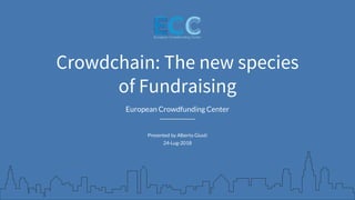 European Crowdfunding Center
Crowdchain: The new species
of Fundraising
Presented by Alberto Giusti
24-Lug-2018
 