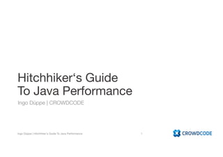 Hitchhiker‘s Guide
To Java Performance
Ingo Düppe | CROWDCODE
Ingo Düppe | Hitchhiker's Guide To Java Performance 1
 