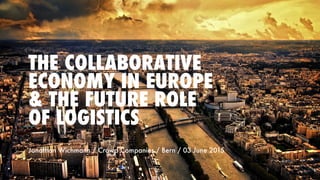 THE COLLABORATIVE
ECONOMY IN EUROPE
& THE FUTURE ROLE
OF LOGISTICS
Jonathan Wichmann / Crowd Companies / Bern / 03 June 2015
 