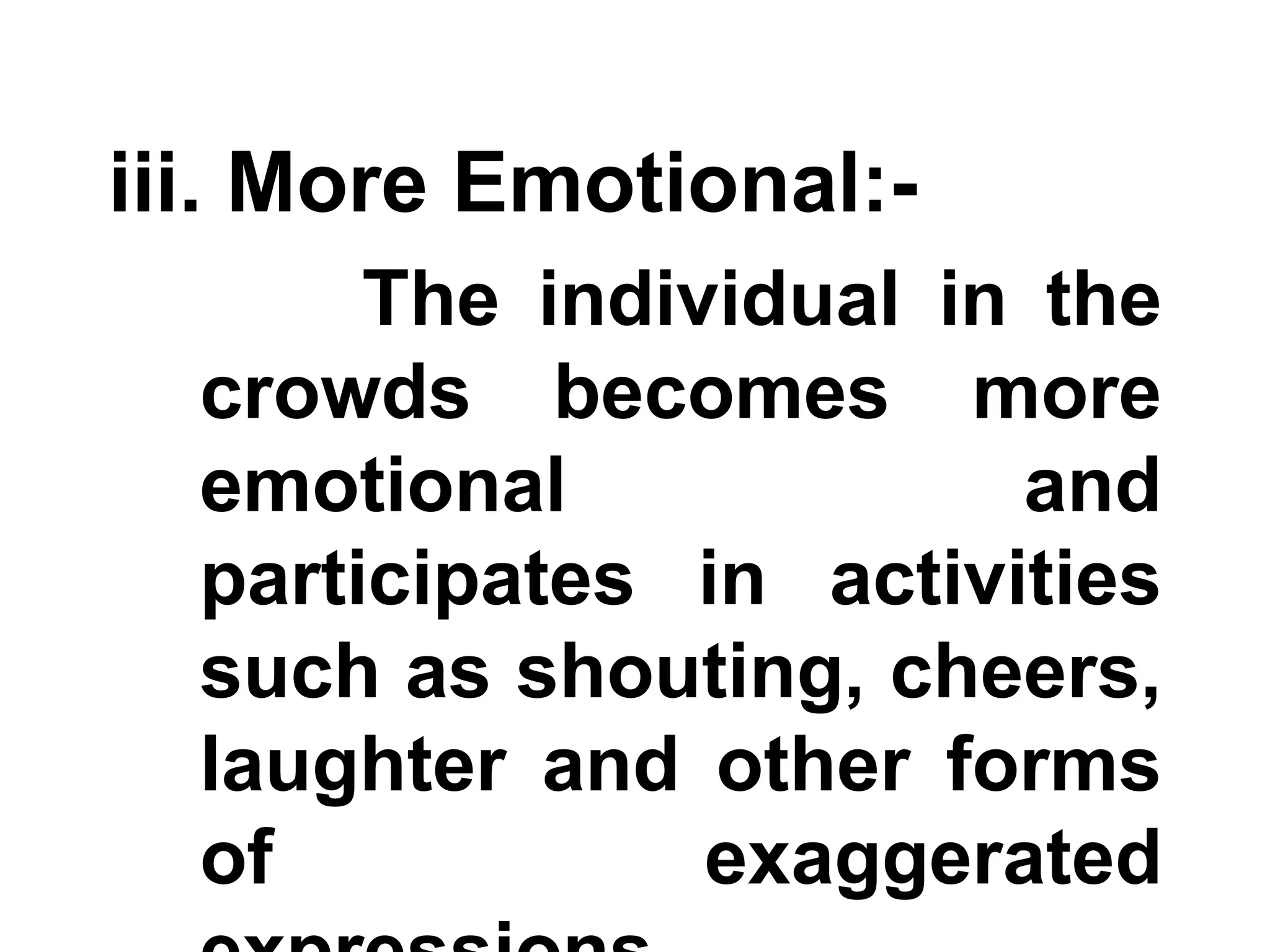 iii. More Emotional:-
The individual in the
crowds becomes more
emotional and
participates in activities
such as shouting, cheers,
laughter and other forms
of exaggerated
 