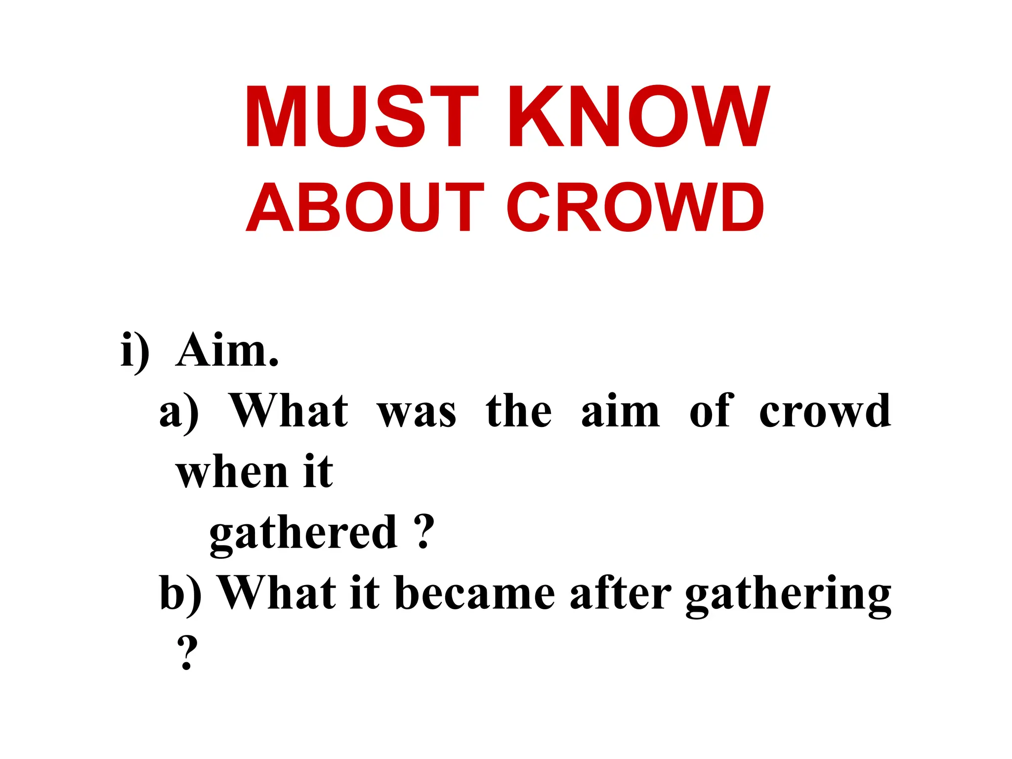 i) Aim.
a) What was the aim of crowd
when it
gathered ?
b) What it became after gathering
?
MUST KNOW
ABOUT CROWD
 