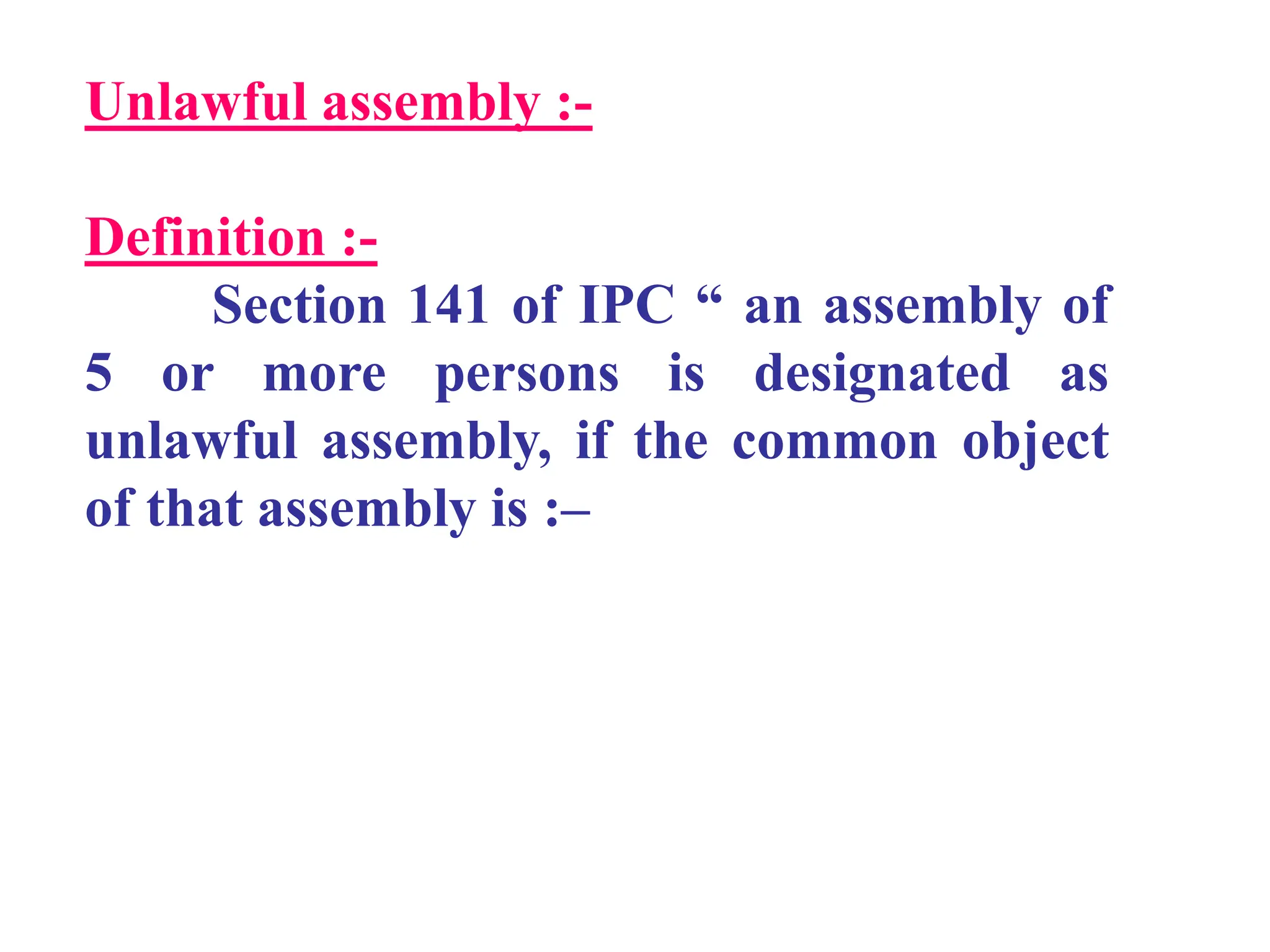 Unlawful assembly :-
Definition :-
Section 141 of IPC “ an assembly of
5 or more persons is designated as
unlawful assembly, if the common object
of that assembly is :–
 