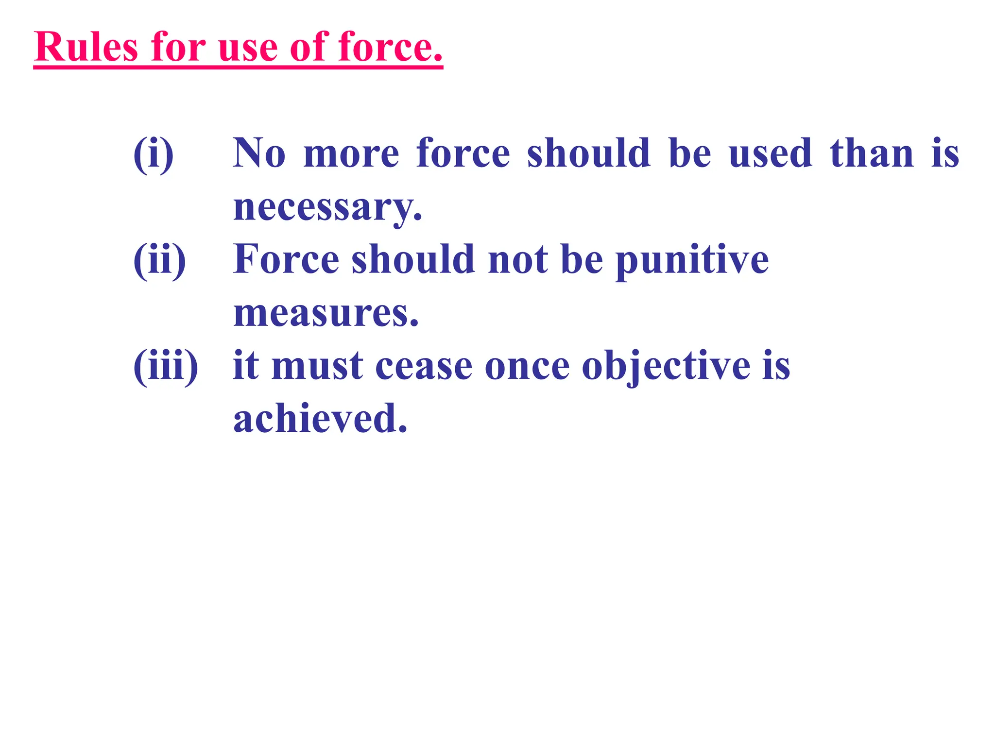 Rules for use of force.
(i) No more force should be used than is
necessary.
(ii) Force should not be punitive
measures.
(iii) it must cease once objective is
achieved.
 