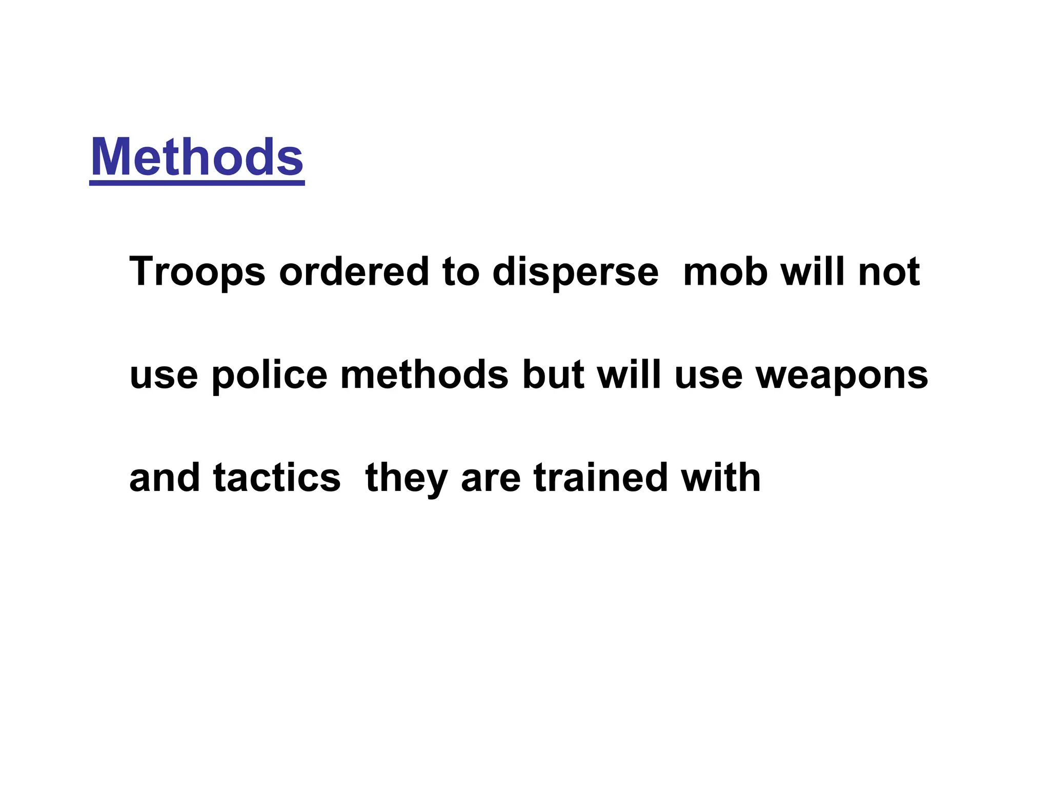 Methods
Troops ordered to disperse mob will not
use police methods but will use weapons
and tactics they are trained with
 