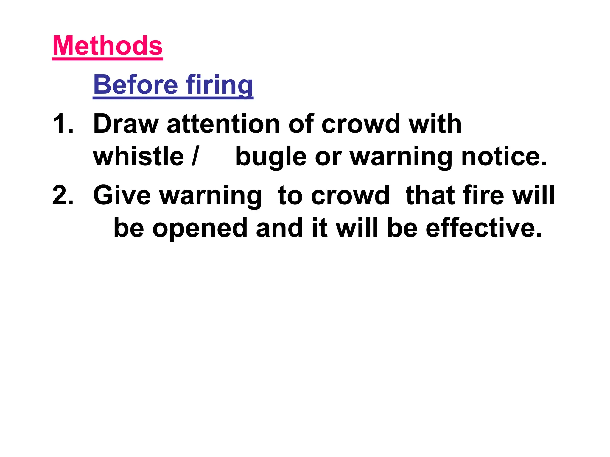 Methods
Before firing
1. Draw attention of crowd with
whistle / bugle or warning notice.
2. Give warning to crowd that fire will
be opened and it will be effective.
 