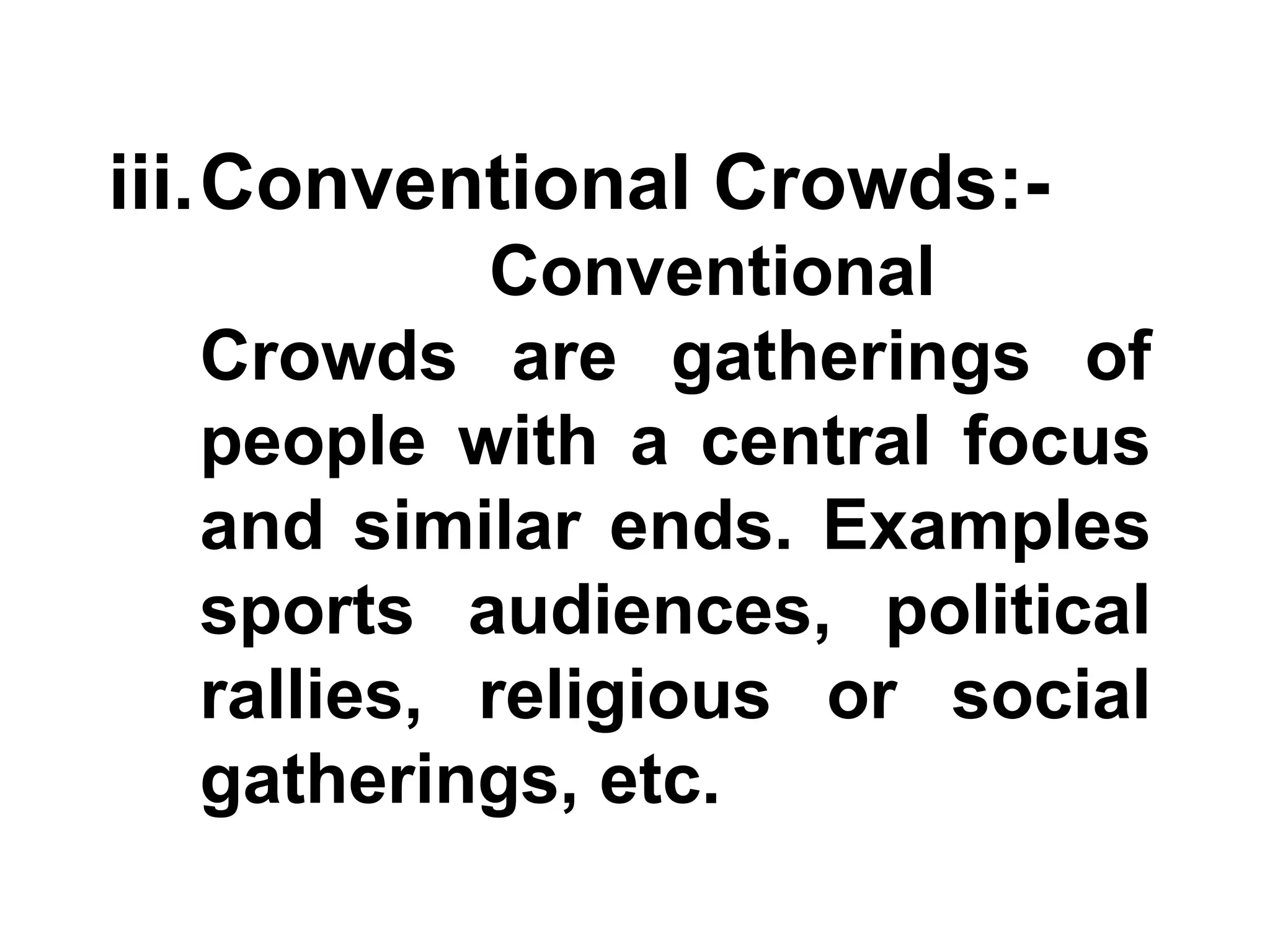iii.Conventional Crowds:-
Conventional
Crowds are gatherings of
people with a central focus
and similar ends. Examples
sports audiences, political
rallies, religious or social
gatherings, etc.
 