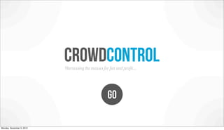 crowdcontrol
                           Harnessing the masses for fun and proﬁt....




                                                    GO

Monday, November 5, 2012
 
