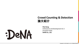 Copyright © DeNA Co.,Ltd. All Rights Reserved.Copyright (C) 2018 DeNA Co.,Ltd. All Rights Reserved.
Crowd Counting & Detection
論文紹介
Plot Hong
AI Research and Development Gr.3
AI System Dept.
DeNA Co., Ltd.
1
 