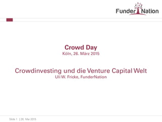 | 26. Mai 2015Slide 1
Crowd Day
Köln, 26. März 2015
Crowdinvesting und die Venture Capital Welt
Uli W. Fricke, FunderNation
 