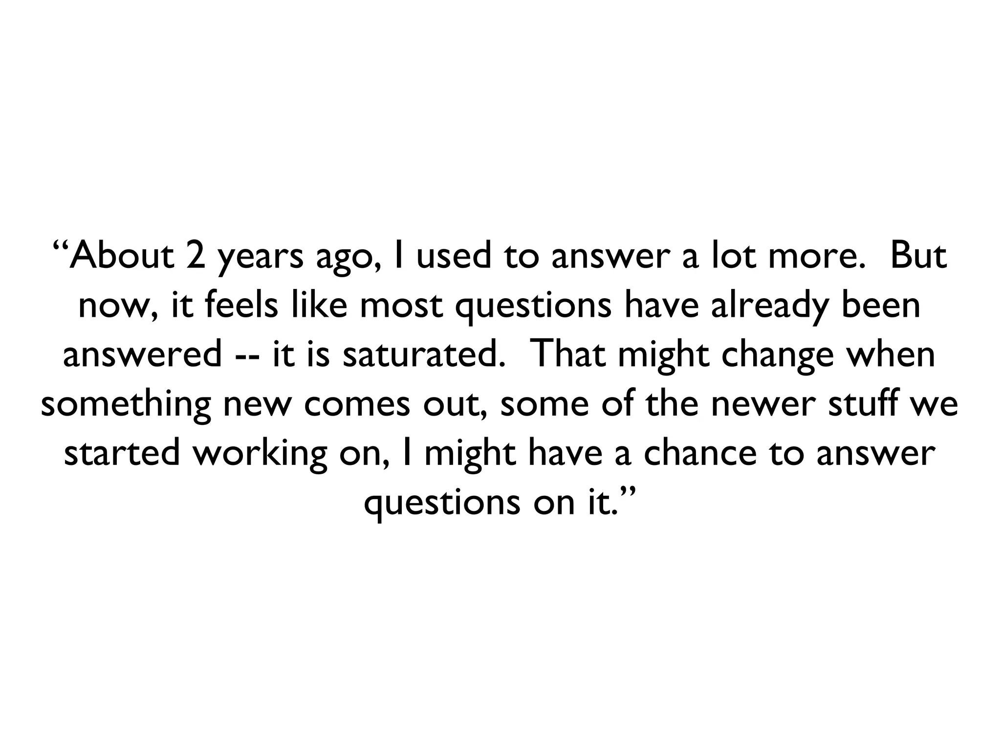 60% of questions answered by 5% of users. Diminishing game mechanisms 2 years to reach 80% coverage Failure of online communities http://michael.richter.name/blogs/why-i-no-longercontribute-to-stackoverﬂow/ Encouraging User Behaviour with Achievements: An Empirical Study Scott Grant and Buddy Betts 
