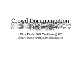Crowd Documentation
How Programmer Social
Communities are Flipping Software
Development
Chris Parnin, PhD Candidate @ GT
@chrisparnin ninlabs.com checkbox.io

 