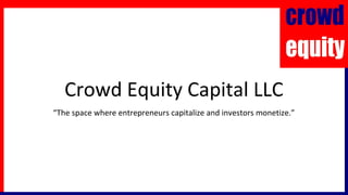 Crowd Equity Capital LLC
“The space where entrepreneurs capitalize and investors monetize.”
 