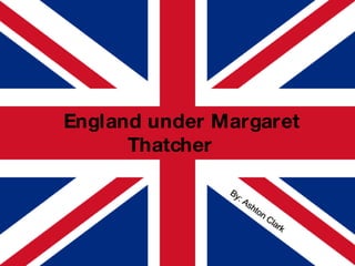 England under Margaret Thatcher By: Ashton Clark 
