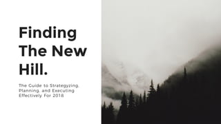 1
Finding
The New
Hill.
The Guide to Strategyzing,
Planning, and Executing
Effectively For 2018
 