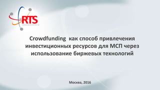 Crowdfunding как способ привлечения
инвестиционных ресурсов для МСП через
использование биржевых технологий
Москва, 2016
 