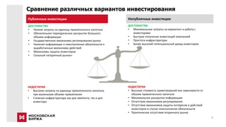 Сравнение различных вариантов инвестирования
Непубличные инвестицииПубличные инвестиции
НЕДОСТАТКИ
• Высокая стоимость заимствований вне зависимости от
объема привлеченного капитала
• Минимальное раскрытие информации
• Отсутствие механизмов регулирования
• Отсутствие механизмов защиты интересов и действий
инвесторов в случае неисполнения обязательств
• Практическое отсутствие вторичного рынка
ДОСТОИНСТВА
• Минимальные затраты на маркетинг и работу с
инвесторами
• Быстрое получение инвестиций компанией
• Простота инфраструктуры
• Более высокий потенциальный доход инвесторов
ДОСТОИНСТВА
• Низкие затраты на единицу привлеченного капитала
• Обязательное периодическое раскрытие большого
объема информации
• Государственные механизмы регулирования рынка
• Наличие информации о неисполнении обязательств и
выработанные механизмы действий
• Механизмы защиты инвесторов
• Сильный «вторичный рынок»
НЕДОСТАТКИ
• Высокие затраты на единицу привлеченного капитала
при маленьком объеме привлечения
• Сложная инфраструктура как для эмитента, так и для
инвестора
9
 