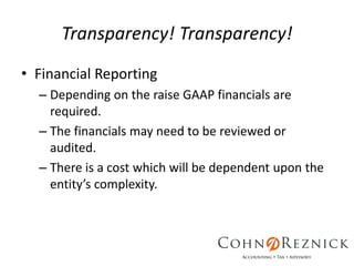 Transparency! Transparency!
• Financial Reporting
– Depending on the raise GAAP financials are
required.
– The financials may need to be reviewed or
audited.
– There is a cost which will be dependent upon the
entity’s complexity.
 