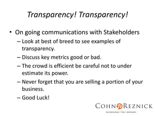 Transparency! Transparency!
• On going communications with Stakeholders
– Look at best of breed to see examples of
transparency.
– Discuss key metrics good or bad.
– The crowd is efficient be careful not to under
estimate its power.
– Never forget that you are selling a portion of your
business.
– Good Luck!
 
