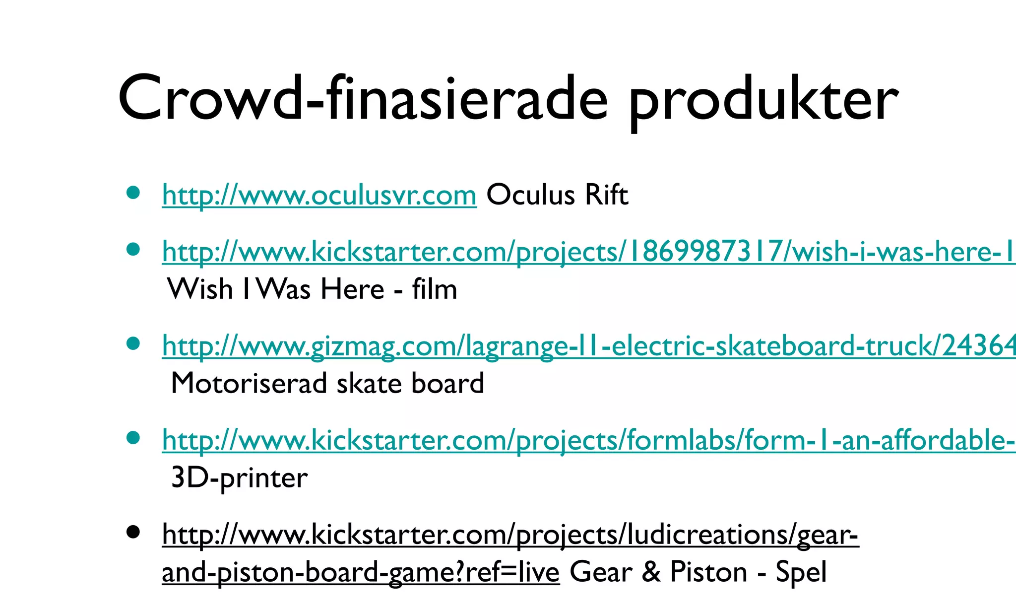 Crowd-finasierade produkter
• http://www.oculusvr.com Oculus Rift
• http://www.kickstarter.com/projects/1869987317/wish-i-was-here-1
Wish I Was Here - film
• http://www.gizmag.com/lagrange-l1-electric-skateboard-truck/24364
Motoriserad skate board
• http://www.kickstarter.com/projects/formlabs/form-1-an-affordable-p
3D-printer
• http://www.kickstarter.com/projects/ludicreations/gear-
and-piston-board-game?ref=live Gear & Piston - Spel
 