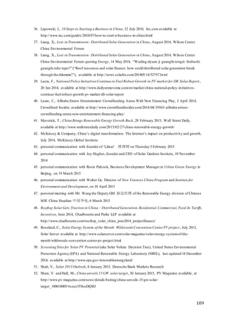 109
36. Lapowski, I., 10 Steps to Starting a Business in China,12 July 2010, Inc.com available at
http://www.inc.com/guides/2010/07/how-to-start-a-business-in-china.html
37. Liang, X., Lost in Transmission: Distributed Solar Generation in China, August 2014, Wilson Center
China Environmental Forum
38. Liang, X., Lost in Transmission: Distributed Solar Generation in China, August 2014, Wilson Center
China Environmental Forum quoting Energy, 14 May 2014, “Wuding ziyuan ji guangfu rongzi: fenbushi
guangfu ruhe tupo?” (“Roof resources and solar finance: how could distributed solar generation break
through the dilemma?”), available at http://news.solarbe.com/201405/14/52797.html
39. Lucia, F., National Policy Initiatives Continue to Fuel Robust Growth in PV market for DB Solar Report,
20 Jan 2014, available at http://www.dailyenmoveme.com/en/market/china-national-policy-initiatives-
continue-fuel-robust-growth-pv-market-db-solar-report
40. Luzar, C., Alibaba Enters Entertainment Crowdfunding Arena With New Financing Play, 2 April 2014,
Crowdfund Insider, available at http://www.crowdfundinsider.com/2014/04/35063-alibaba-enters-
crowdfunding-arena-new-entertainment-financing-play/
41. Maverick, T., China Brings Renewable Energy Growth Back ,28 February 2015, Wall Street Daily,
available at http://www.wallstreetdaily.com/2015/02/27/china-renewable-energy-growth/
42. McKinsey & Company, China’s digital transformation: The Internet’s impact on productivity and growth,
July 2014, McKinsey Global Institute
43. personal communication with founder of ‘Lilicai’ 理理财 on Thursday 5 February 2015
44. personal communication with Joy Hughes,founder and CEO of Solar Gardens Institute, 10 November
2014
45. personal communication with Rosie Pidcock, Business Development Manager at Urban Green Energy in
Beijing, on 19 March 2015
46. personal communication with Walter Ge, Director of New Ventures China Program and Institute for
Environment and Development, on 10 April 2015
47. personal meeting with Mr. Wang the Deputy GM 副总经理 of the Renewable Energy division of Chinese
SOE China Huadian 中国华电, 6 March 2015
48. Rooftop SolarGets Traction in China – Distributed Generation,Residential,Commercial, Feed-In Tariffs,
Incentives, June 2014, Chadbourne and Parke LLP available at
http://www.chadbourne.com/rooftop_solar_china_june2014_projectfinance/
49. Roseland, C., SolarEnergy System of the Month: Wildwoods Convention Center PV project, July 2013,
Solar Server available at http://www.solarserver.com/solar-magazine/solar-energy-system-of-the-
month/wildwoods-convention-center-pv-project.html
50. Screening Sitesfor SolarPV Potential (aka Solar Voltaic Decision Tree), United States Environmental
Protection Agency (EPA) and National Renewable Energy Laboratory (NREL), last updated 18 December
2014, available at http://www.epa.gov/renewableenergyland/
51. Shah, V., Solar2015 Outlook,8 January 2015, Deutsche Bank Markets Research
52. Shaw, V. and Hall, M., China unveils 15 GW solar target, 30 January 2015, PV Magazine available, at
http://www.pv-magazine.com/news/details/beitrag/china-unveils-15-gw-solar-
target_100018005/#axzz3T0suDQBJ
 
