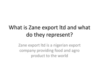 What is Zane export ltd and what
do they represent?
Zane export ltd is a nigerian export
company providing food and agro
product to the world
 