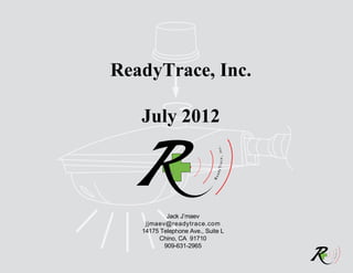 ReadyTrace, Inc.

   July 2012




           Jack J’maev
    jjmaev@readytrace.com
   14175 Telephone Ave., Suite L
        Chino, CA 91710
          909-631-2965
 