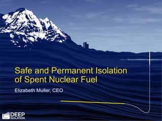 Elizabeth Muller, CEO
Safe and Permanent Isolation
of Spent Nuclear Fuel
 