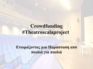 Crowdfunding
#Theatroscalaprojectt
Ετοιμάζοντας μια Παράσταση από
παιδιά για παιδιά
 