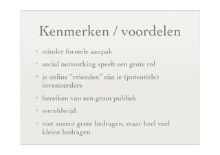 Kenmerken / voordelen
✦   minder formele aanpak
✦   social networking speelt een grote rol
✦   je online “vrienden” zijn je (potentiële)
    investeerders
✦   bereiken van een groot publiek
✦   wereldwijd
✦   niet zozeer grote bedragen, maar heel veel
    kleine bedragen
 
