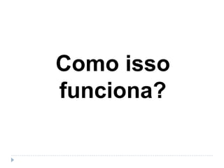 Como isso
funciona?
 