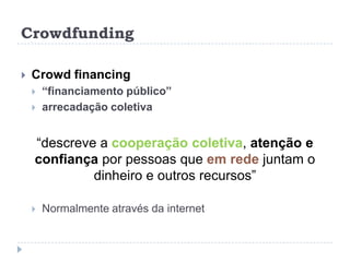 Crowdfunding

   Crowd financing
       “financiamento público”
       arrecadação coletiva


    “descreve a cooperação coletiva, atenção e
    confiança por pessoas que em rede juntam o
             dinheiro e outros recursos”

       Normalmente através da internet
 
