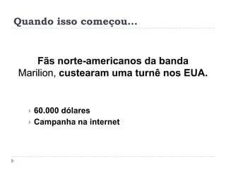 Quando isso começou...


    Fãs norte-americanos da banda
Marilion, custearam uma turnê nos EUA.


   60.000 dólares
   Campanha na internet
 