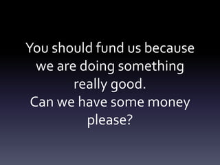 You should fund us because
  we are doing something
        really good.
 Can we have some money
          please?
 
