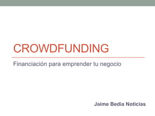 CROWDFUNDING
Financiación para emprender tu negocio




                            Jaime Bedia Noticias
 