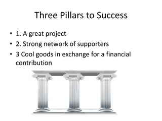 Three Pillars to Success
• 1. A great project
• 2. Strong network of supporters
• 3 Cool goods in exchange for a financial
contribution