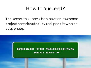 How to Succeed?
The secret to success is to have an awesome
project spearheaded by real people who ae
passionate.